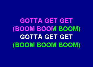 GOTTA GET GET
(BOOM BOOM BOOM)
GOTTA GET GET
(BOOM BOOM BOOM)