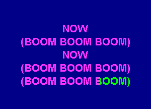 NOW
(BOOM BOOM BOOM)

NOW
(BOOM BOOM BOOM)
(BOOM BOOM BOOM)