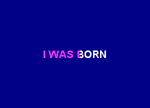 I WAS BORN