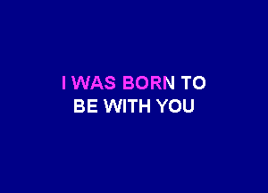 I WAS BORN TO

BE WITH YOU
