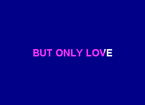 BUT ONLY LOVE