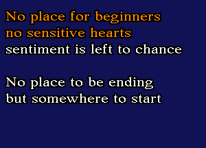 No place for beginners
no sensitive hearts
sentiment is left to chance

No place to be ending
but somewhere to start