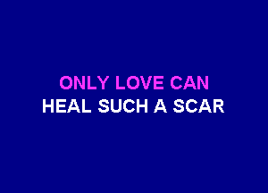 ONLY LOVE CAN

HEAL SUCH A SCAR