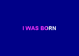I WAS BORN