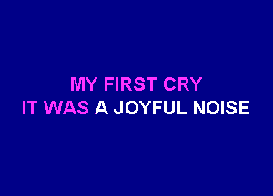 MY FIRST CRY

IT WAS A JOYFUL NOISE
