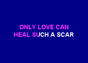 ONLY LOVE CAN

HEAL SUCH A SCAR