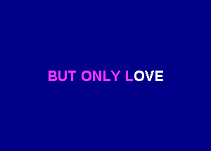BUT ONLY LOVE