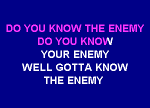 DO YOU KNOW THE ENEMY
DO YOU KNOW
YOUR ENEMY

WELL GOTTA KNOW
THE ENEMY