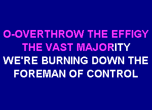 0-0VERTHROW THE EFFIGY
THE VAST MAJORITY
WE'RE BURNING DOWN THE
FOREMAN OF CONTROL