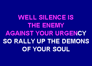 WELL SILENCE IS
THE ENEMY
AGAINST YOUR URGENCY
SO RALLY UP THE DEMONS
OF YOUR SOUL