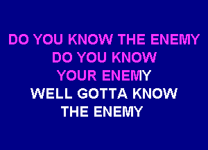 DO YOU KNOW THE ENEMY
DO YOU KNOW
YOUR ENEMY

WELL GOTTA KNOW
THE ENEMY