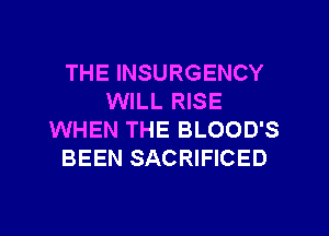 THE INSURGENCY
WILL RISE
WHEN THE BLOOD'S
BEEN SACRIFICED