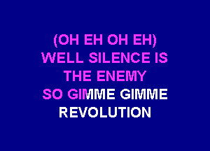 (OH EH OH EH)
WELL SILENCE IS

THE ENEMY
SO GIMME GIMME
REVOLUTION