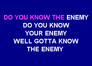 DO YOU KNOW THE ENEMY
DO YOU KNOW
YOUR ENEMY

WELL GOTTA KNOW
THE ENEMY