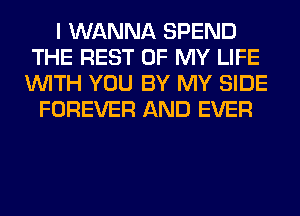 I WANNA SPEND
THE REST OF MY LIFE
WITH YOU BY MY SIDE
FOREVER AND EVER