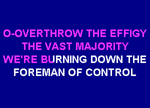 0-0VERTHROW THE EFFIGY
THE VAST MAJORITY
WE'RE BURNING DOWN THE
FOREMAN OF CONTROL