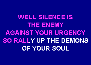 WELL SILENCE IS
THE ENEMY
AGAINST YOUR URGENCY
SO RALLY UP THE DEMONS
OF YOUR SOUL