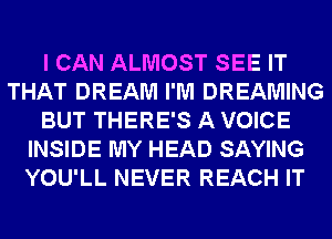 I CAN ALMOST SEE IT
THAT DREAM I'M DREAMING
BUT THERE'S A VOICE
INSIDE MY HEAD SAYING
YOU'LL NEVER REACH IT