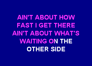 AIN'T ABOUT HOW
FAST I GET THERE
AIN'T ABOUT WHAT'S
WAITING ON THE
OTHER SIDE