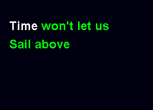 Time won't let us
Sail above