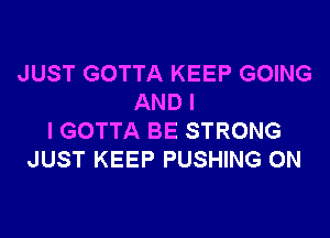 JUST GOTTA KEEP GOING
AND I
I GOTTA BE STRONG
JUST KEEP PUSHING 0N