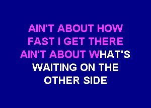 AIN'T ABOUT HOW
FAST I GET THERE
AIN'T ABOUT WHAT'S
WAITING ON THE
OTHER SIDE