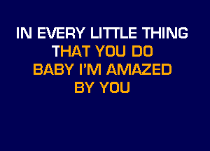 IN EVERY LITI'LE THING
THAT YOU DO
BABY I'M AMAZED
BY YOU