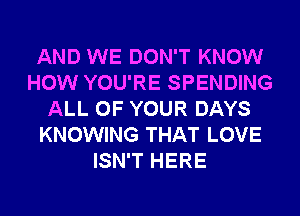 AND WE DON'T KNOW
HOW YOU'RE SPENDING
ALL OF YOUR DAYS
KNOWING THAT LOVE
ISN'T HERE