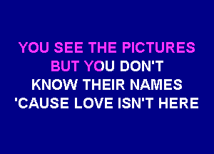 YOU SEE THE PICTURES
BUT YOU DON'T
KNOW THEIR NAMES
'CAUSE LOVE ISN'T HERE