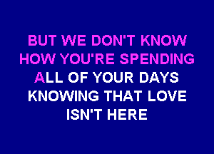 BUT WE DON'T KNOW
HOW YOU'RE SPENDING
ALL OF YOUR DAYS
KNOWING THAT LOVE
ISN'T HERE