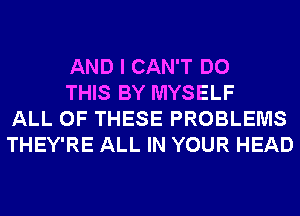 AND I CAN'T DO

THIS BY MYSELF
ALL OF THESE PROBLEMS
THEY'RE ALL IN YOUR HEAD