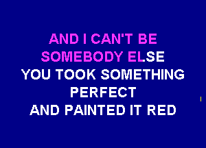 AND I CAN'T BE
SOMEBODY ELSE
YOU TOOK SOMETHING
PERFECT
AND PAINTED IT RED