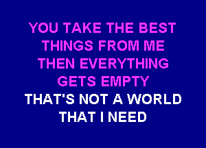 YOU TAKE THE BEST
THINGS FROM ME
THEN EVERYTHING

GETS EMPTY

THAT'S NOT A WORLD

THAT I NEED