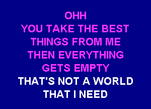 OHH
YOU TAKE THE BEST
THINGS FROM ME
THEN EVERYTHING
GETS EMPTY
THAT'S NOT A WORLD
THAT I NEED