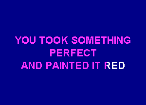 YOU TOOK SOMETHING

PERFECT
AND PAINTED IT RED