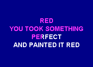 RED
YOU TOOK SOMETHING

PERFECT
AND PAINTED IT RED