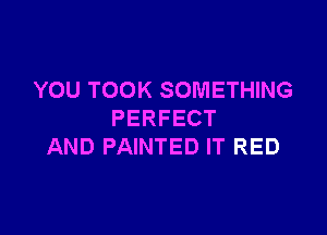 YOU TOOK SOMETHING

PERFECT
AND PAINTED IT RED