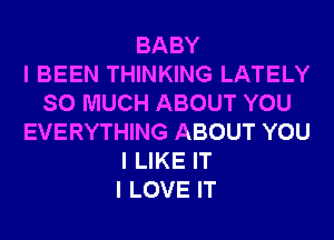 BABY
I BEEN THINKING LATELY
SO MUCH ABOUT YOU
EVERYTHING ABOUT YOU
I LIKE IT
I LOVE IT