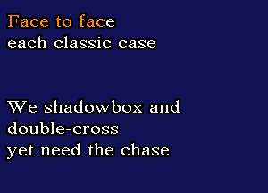 Face to face
each classic case

XVe shadowbox and
double-cross
yet need the chase