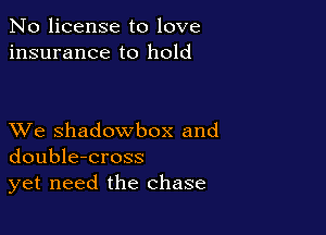 No license to love
insurance to hold

XVe shadowbox and
double-cross
yet need the chase