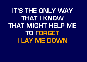 ITS THE ONLY WAY
THAT I KNOW
THAT MIGHT HELP ME
TO FORGET
I LAY ME DOWN