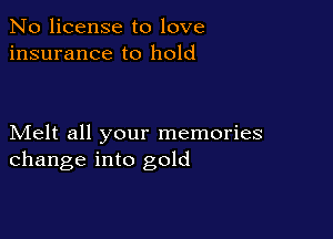 No license to love
insurance to hold

Melt all your memories
change into gold