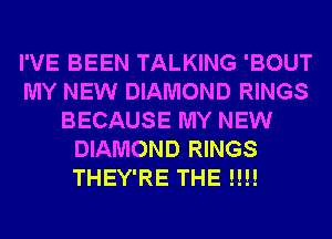 I'VE BEEN TALKING 'BOUT
MY NEW DIAMOND RINGS
BECAUSE MY NEW
DIAMOND RINGS
THEY'RE THE !!!!