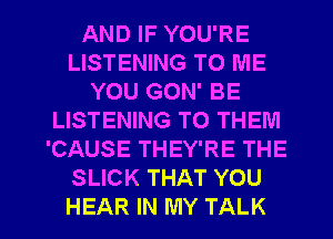 AND IF YOU'RE
LISTENING TO ME
YOU GON' BE
LISTENING TO THEM
'CAUSE THEY'RE THE
SLICK THAT YOU

HEAR IN MY TALK l