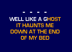 WELL LIKE A GHOST
IT HAUNTS ME
DOWN AT THE END
OF MY BED