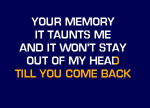 YOUR MEMORY
IT TAUNTS ME
AND IT WON'T STAY
OUT OF MY HEAD
TILL YOU COME BACK