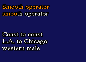 Smooth operator
smooth operator

Coast to coast
LA. to Chicago
western male