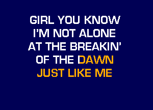 GIRL YOU KNOW
I'M NOT ALONE
AT THE BREAKIN'

OF THE DAWN
JUST LIKE ME