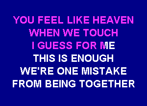 YOU FEEL LIKE HEAVEN
WHEN WE TOUCH
I GUESS FOR ME
THIS IS ENOUGH
WE'RE ONE MISTAKE
FROM BEING TOGETHER