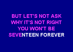 BUT LET'S NOT ASK
WHY IT'S NOT RIGHT
YOU WON'T BE
SEVENTEEN FOREVER